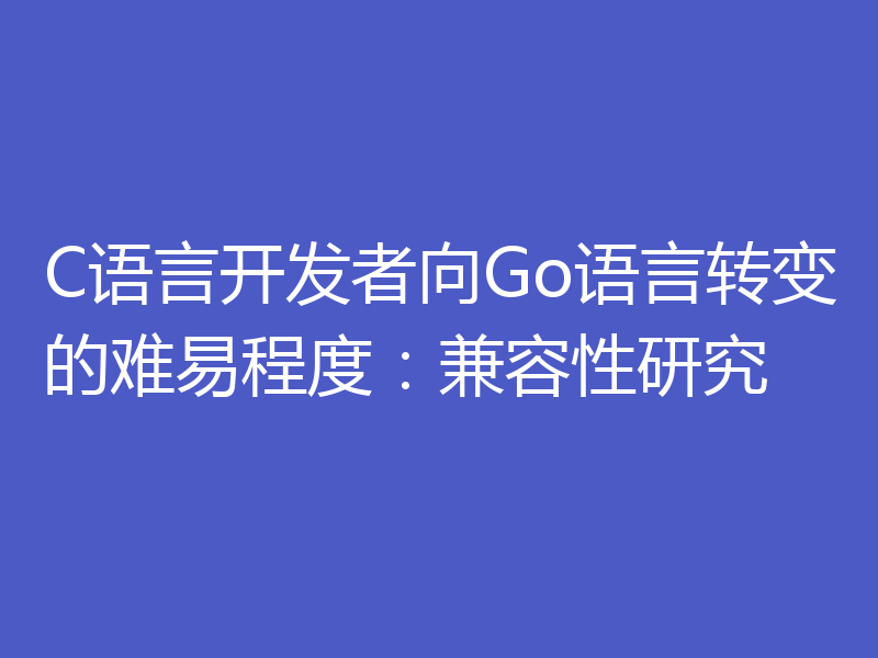 C语言开发者向Go语言转变的难易程度:兼容性研究