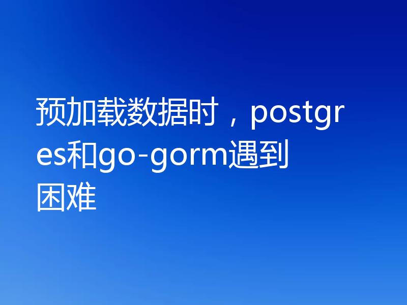 预加载数据时,postgres和go-gorm遇到困难