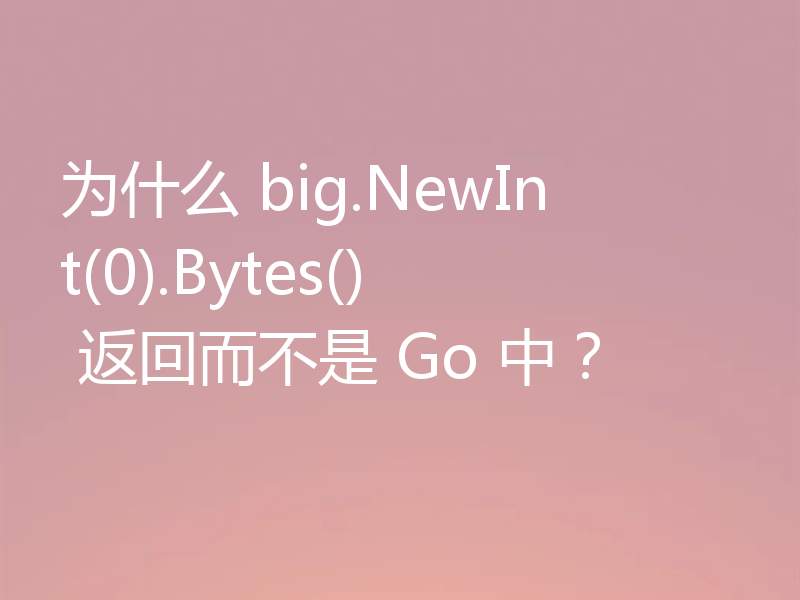 为什么 big.NewInt(0).Bytes() 返回而不是 Go 中?