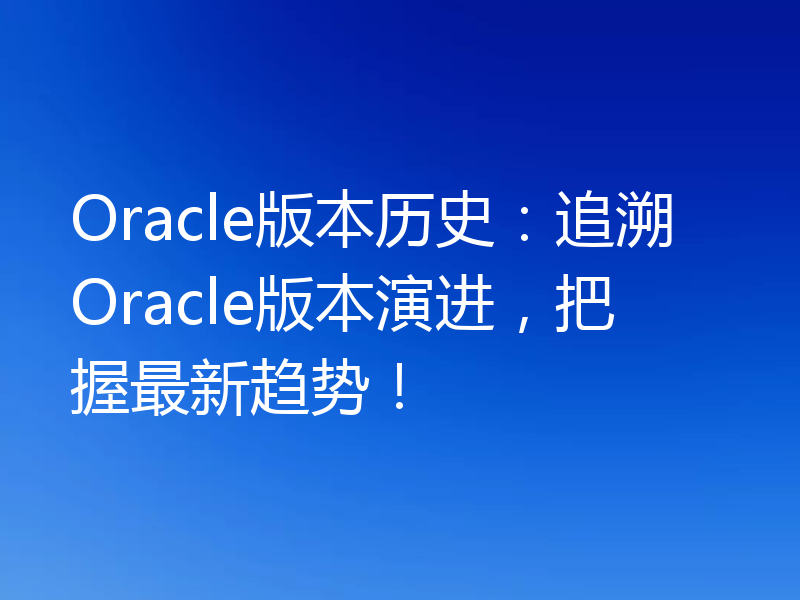 Oracle版本历史:追溯Oracle版本演进,把握最新趋势!