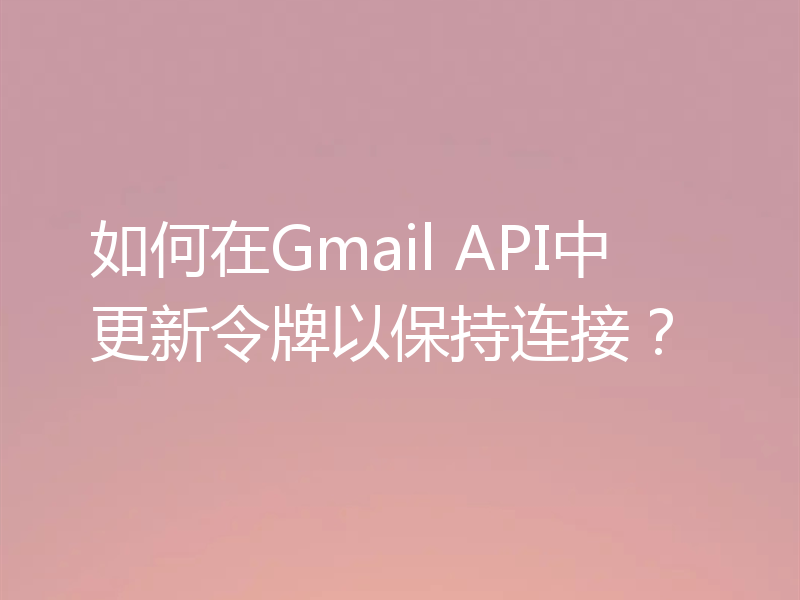 如何在Gmail API中更新令牌以保持连接?