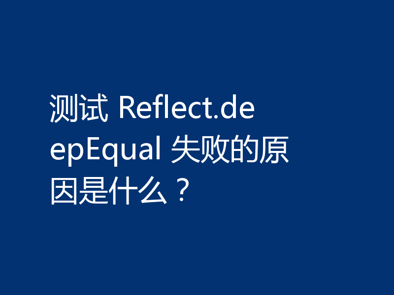 测试 Reflect.deepEqual 失败的原因是什么?