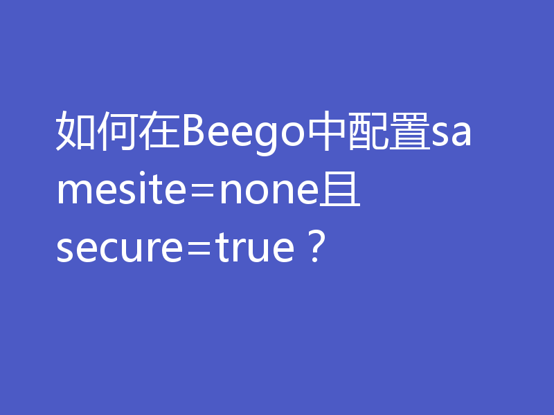 如何在Beego中配置samesite=none且secure=true?