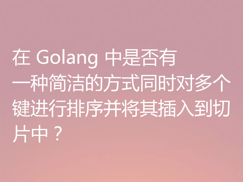 在 Golang 中是否有一种简洁的方式同时对多个键进行排序并将其插入到切片中?