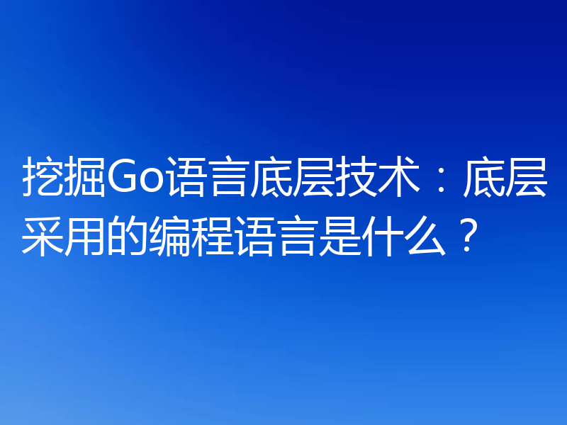 挖掘Go语言底层技术:底层采用的编程语言是什么?
