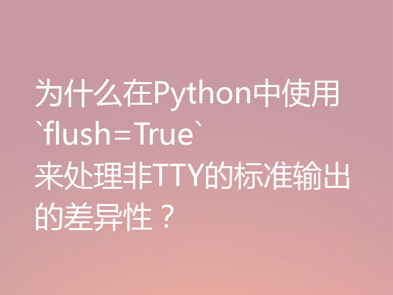 为什么在Python中使用`flush=True`来处理非TTY的标准输出的差异性?