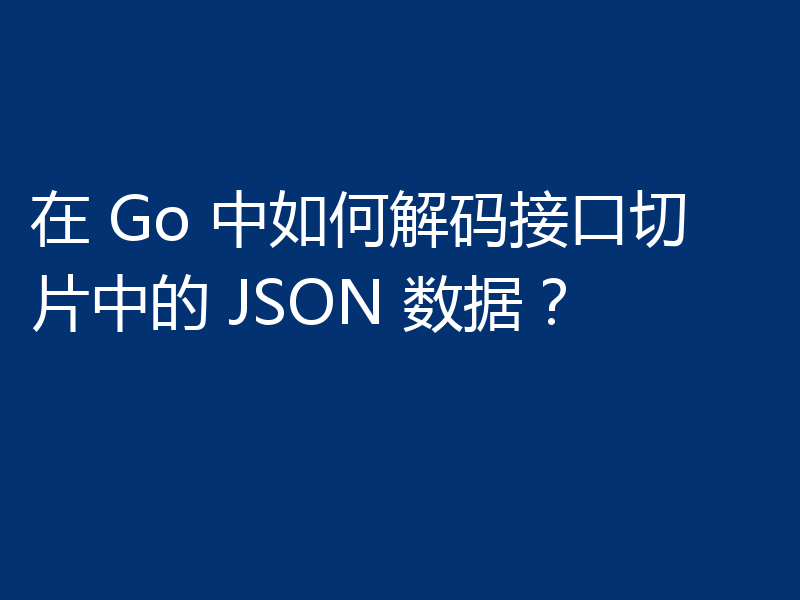 在 Go 中如何解码接口切片中的 JSON 数据?