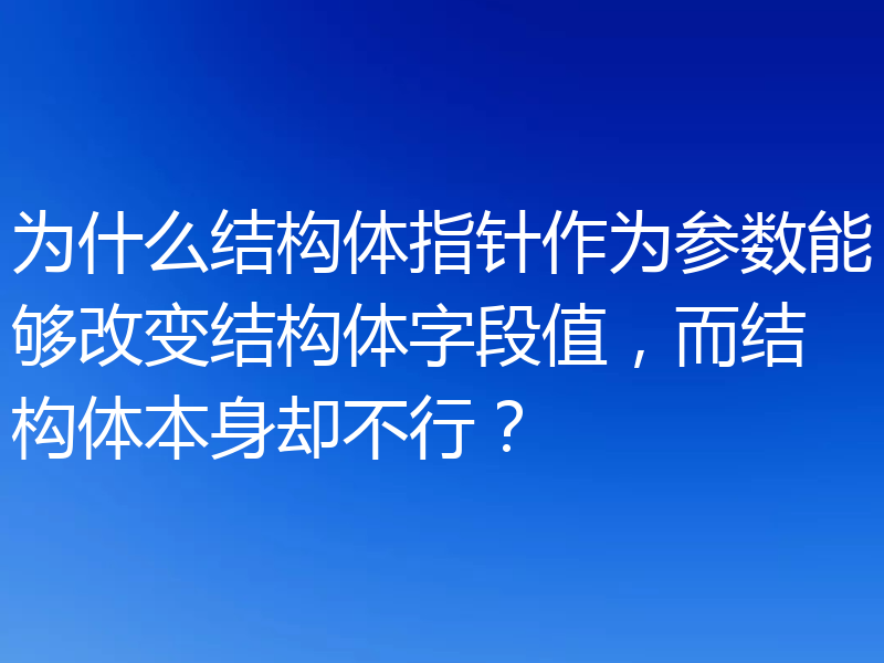 为什么结构体指针作为参数能够改变结构体字段值,而结构体本身却不行?