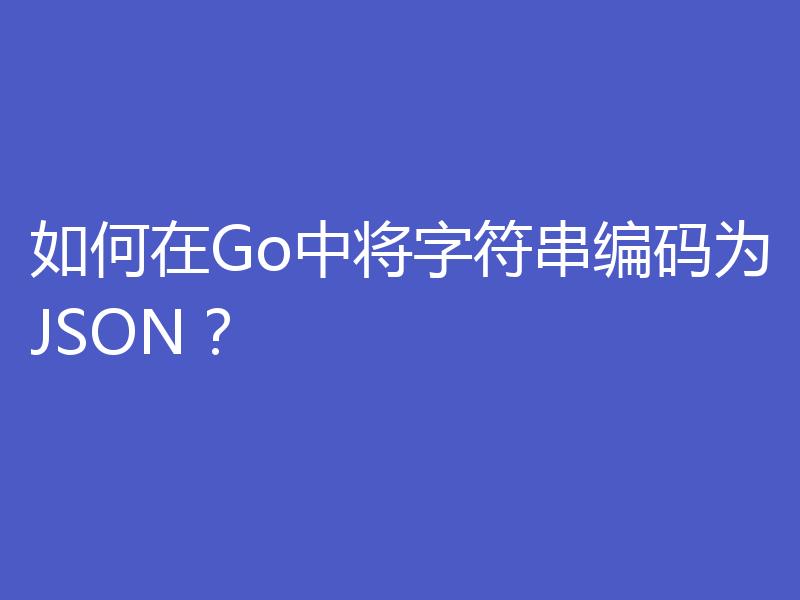 如何在Go中将字符串编码为JSON?