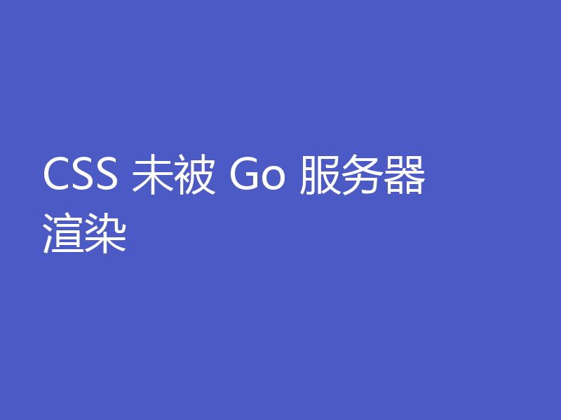 CSS 未被 Go 服务器渲染