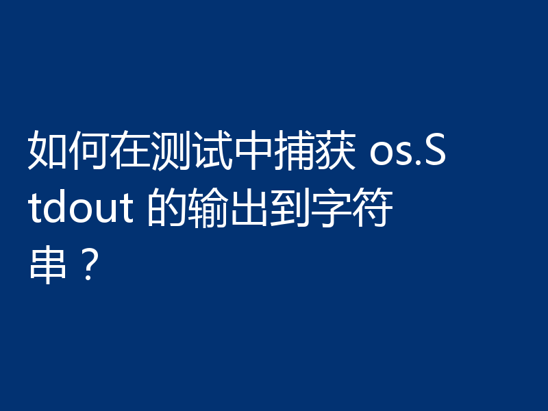 如何在测试中捕获 os.Stdout 的输出到字符串?