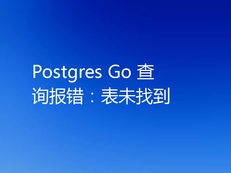 Postgres Go 查询报错:表未找到