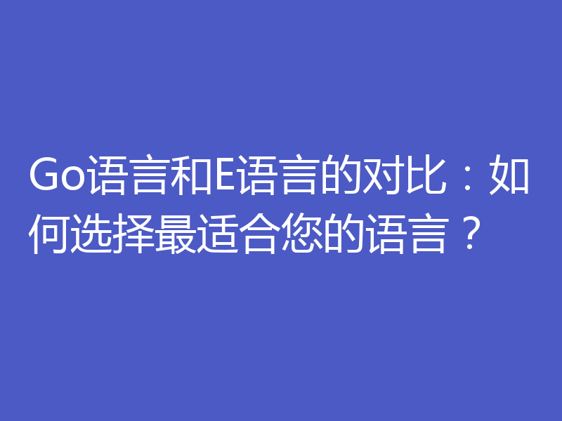 Go语言和E语言的对比:如何选择最适合您的语言?