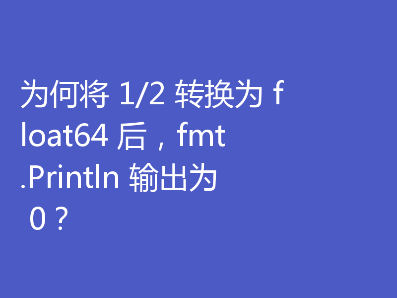 为何将 1/2 转换为 float64 后,fmt.Println 输出为 0?