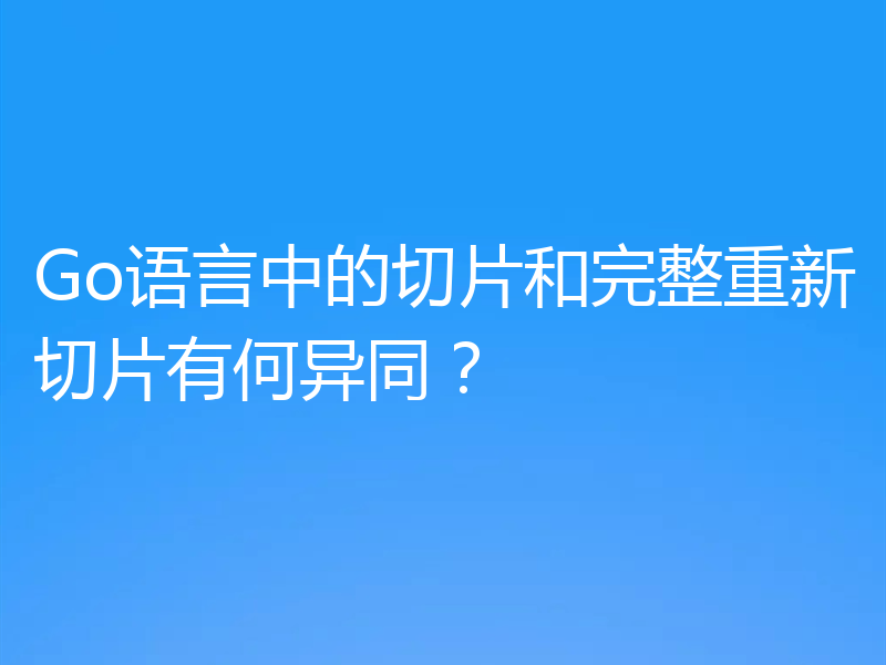 Go语言中的切片和完整重新切片有何异同?