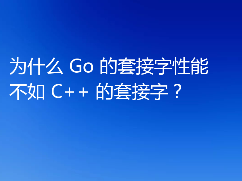 为什么 Go 的套接字性能不如 C++ 的套接字?