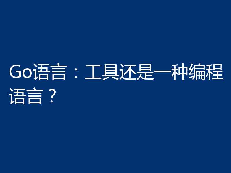 Go语言:工具还是一种编程语言?