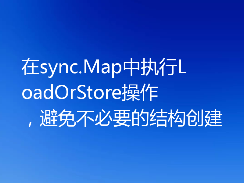 在sync.Map中执行LoadOrStore操作,避免不必要的结构创建