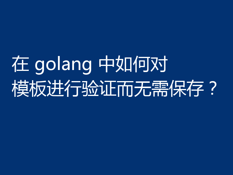 在 golang 中如何对模板进行验证而无需保存?