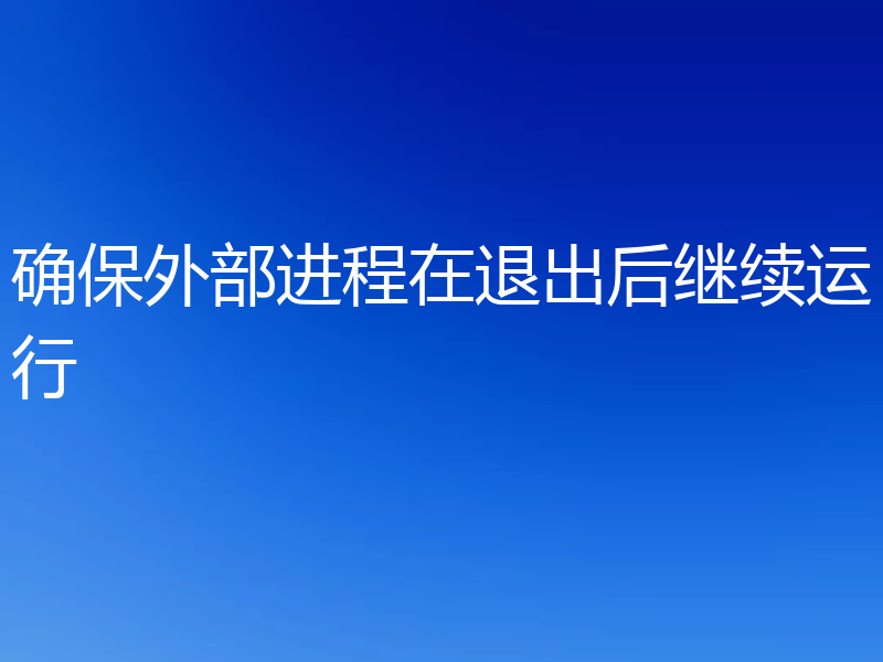 确保外部进程在退出后继续运行