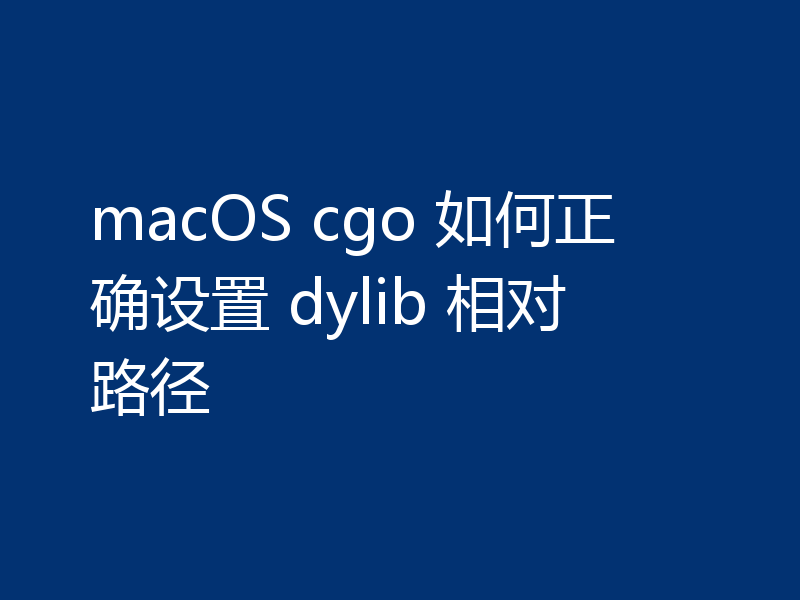 macOS cgo 如何正确设置 dylib 相对路径