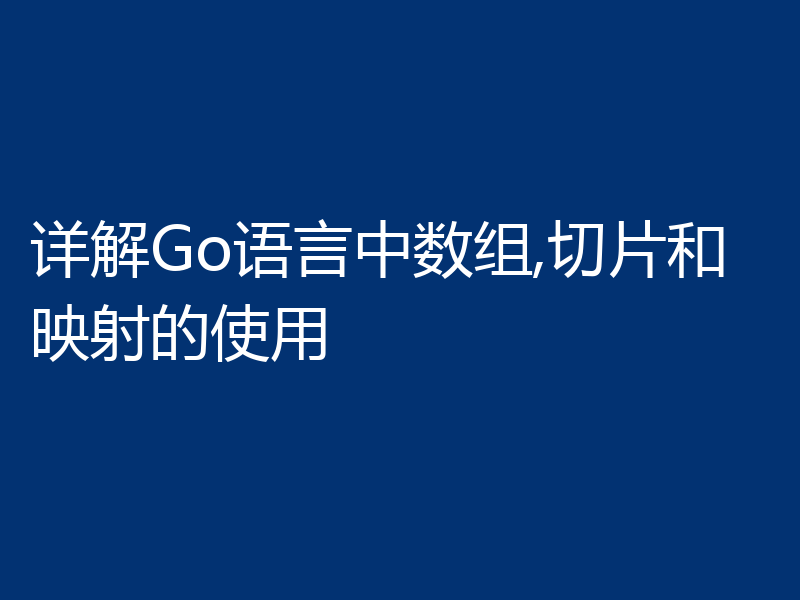 详解Go语言中数组,切片和映射的使用