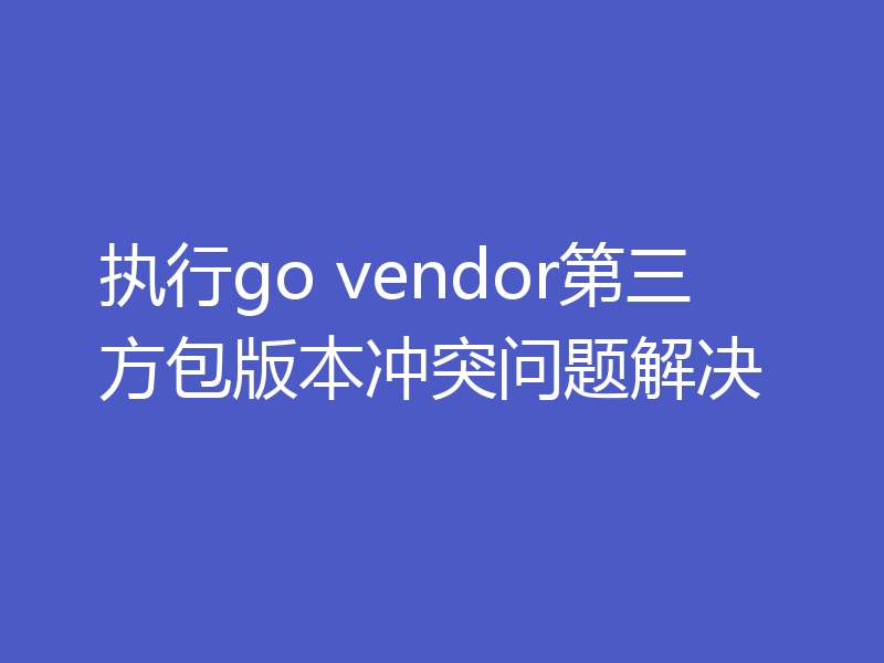 执行go vendor第三方包版本冲突问题解决
