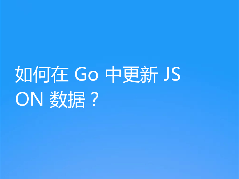 如何在 Go 中更新 JSON 数据?
