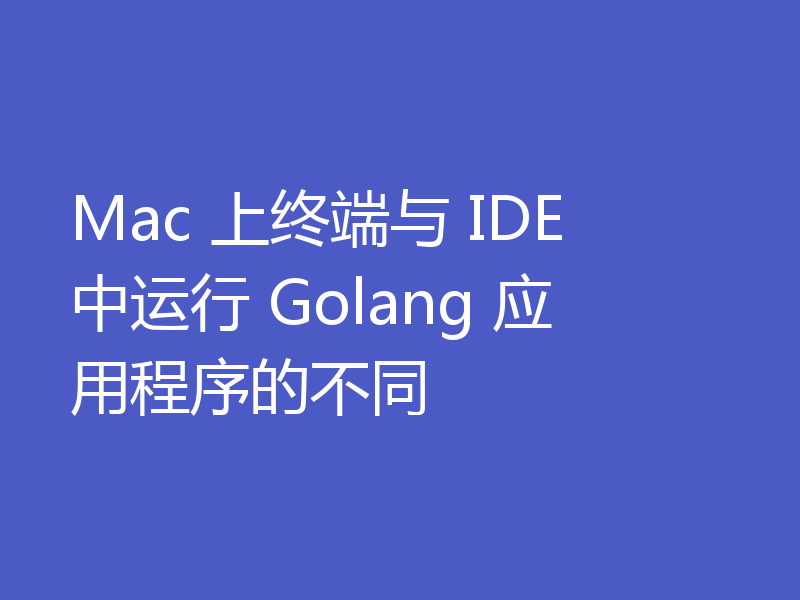 Mac 上终端与 IDE 中运行 Golang 应用程序的不同