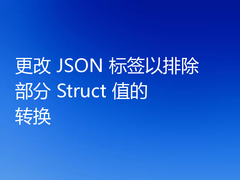 更改 JSON 标签以排除部分 Struct 值的转换
