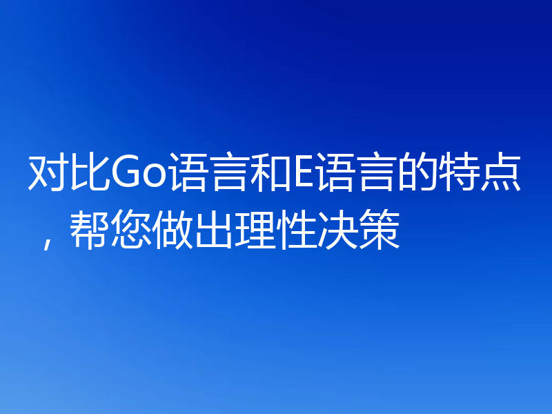 对比Go语言和E语言的特点,帮您做出理性决策