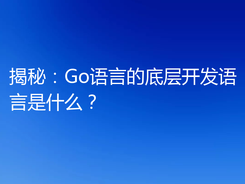 揭秘:Go语言的底层开发语言是什么?