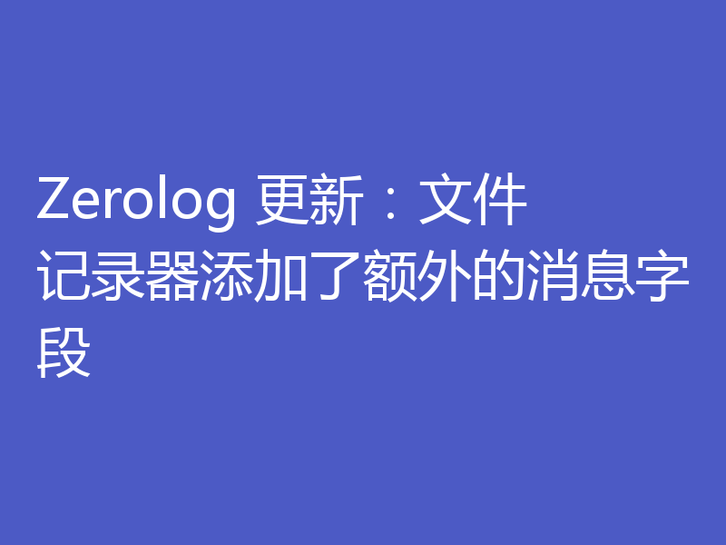 Zerolog 更新:文件记录器添加了额外的消息字段