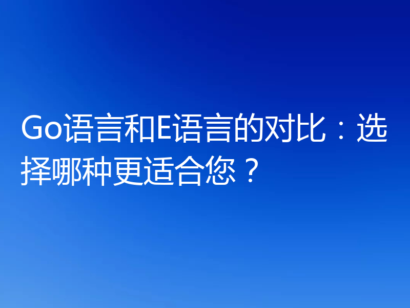 Go语言和E语言的对比:选择哪种更适合您?