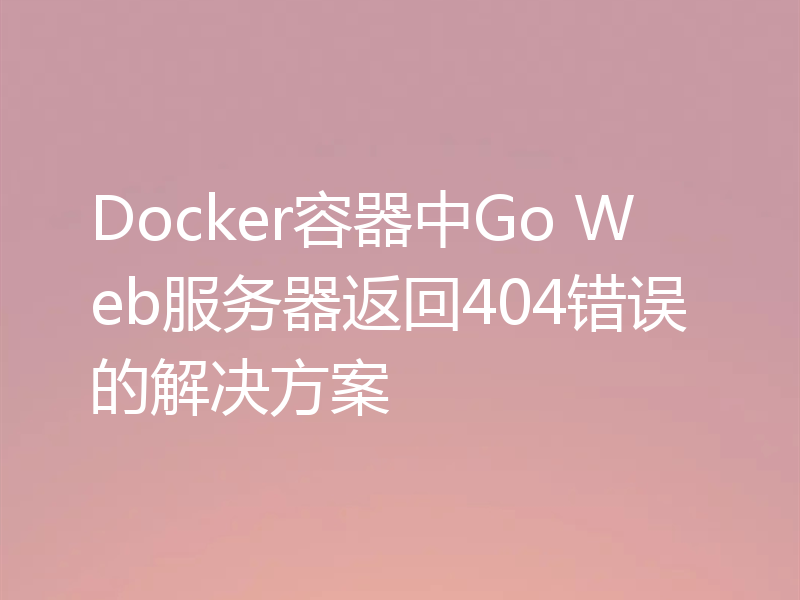 Docker容器中Go Web服务器返回404错误的解决方案