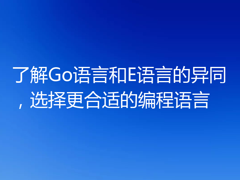 了解Go语言和E语言的异同,选择更合适的编程语言