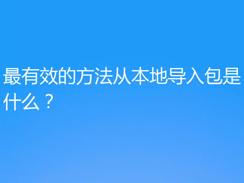 最有效的方法从本地导入包是什么?