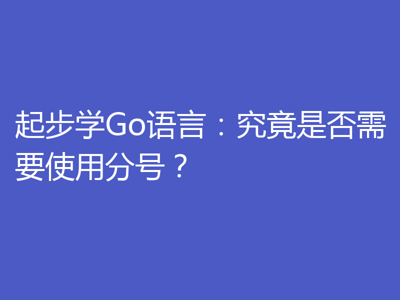 起步学Go语言:究竟是否需要使用分号?