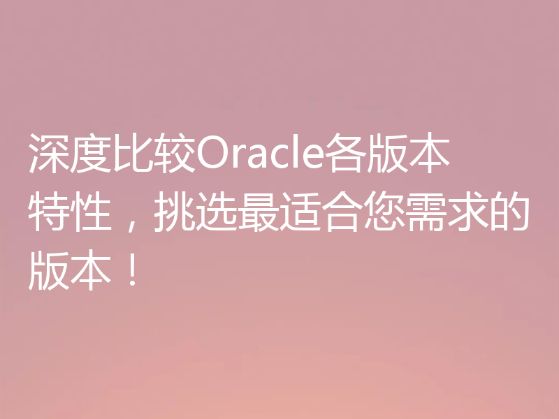 深度比较Oracle各版本特性，挑选最适合您需求的版本！