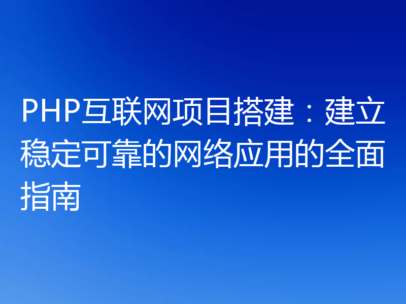 PHP互联网项目搭建:建立稳定可靠的网络应用的全面指南