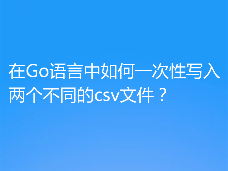 在Go语言中如何一次性写入两个不同的csv文件?