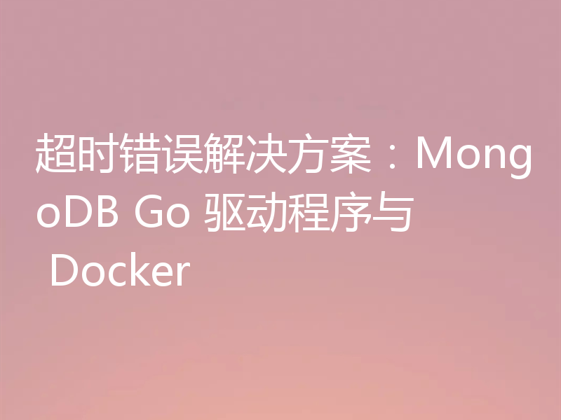 超时错误解决方案:MongoDB Go 驱动程序与 Docker