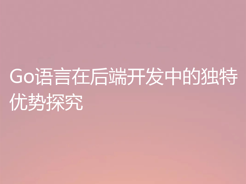 Go语言在后端开发中的独特优势探究