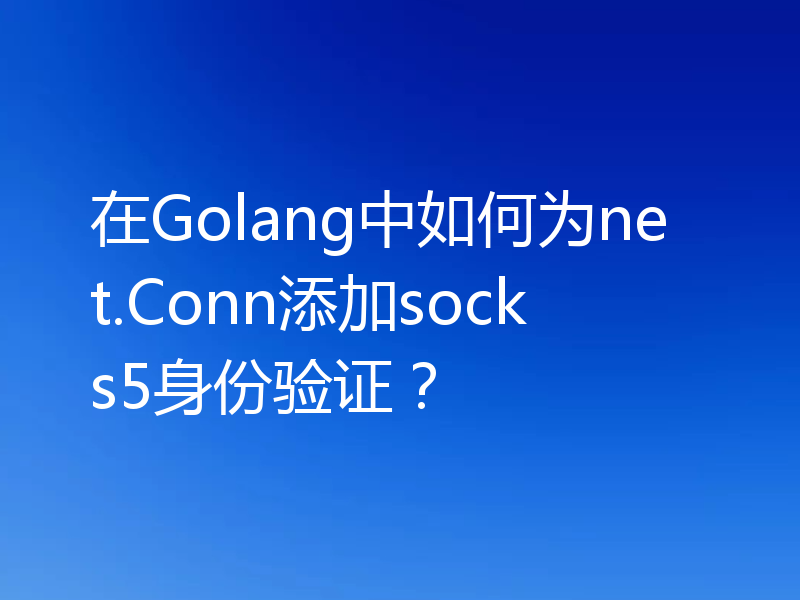 在Golang中如何为net.Conn添加socks5身份验证?