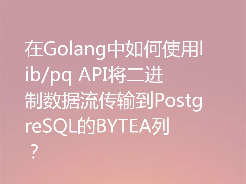 在Golang中如何使用lib/pq API将二进制数据流传输到PostgreSQL的BYTEA列?