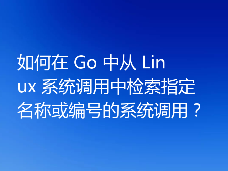 如何在 Go 中从 Linux 系统调用中检索指定名称或编号的系统调用?