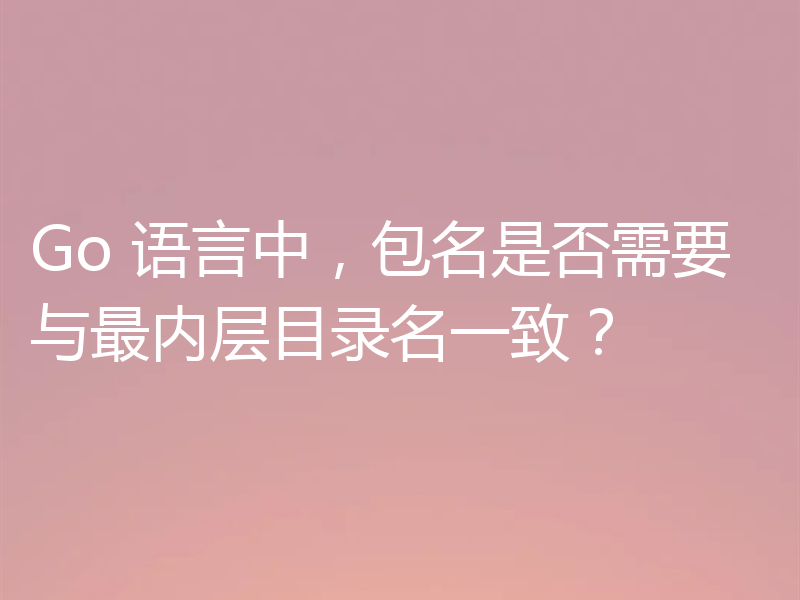 Go 语言中,包名是否需要与最内层目录名一致?