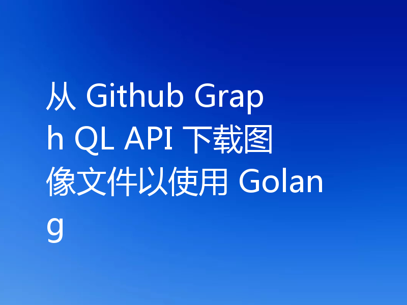 从 Github Graph QL API 下载图像文件以使用 Golang
