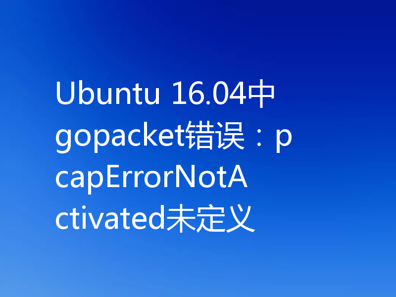 Ubuntu 16.04中gopacket错误:pcapErrorNotActivated未定义