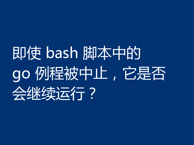 即使 bash 脚本中的 go 例程被中止,它是否会继续运行?